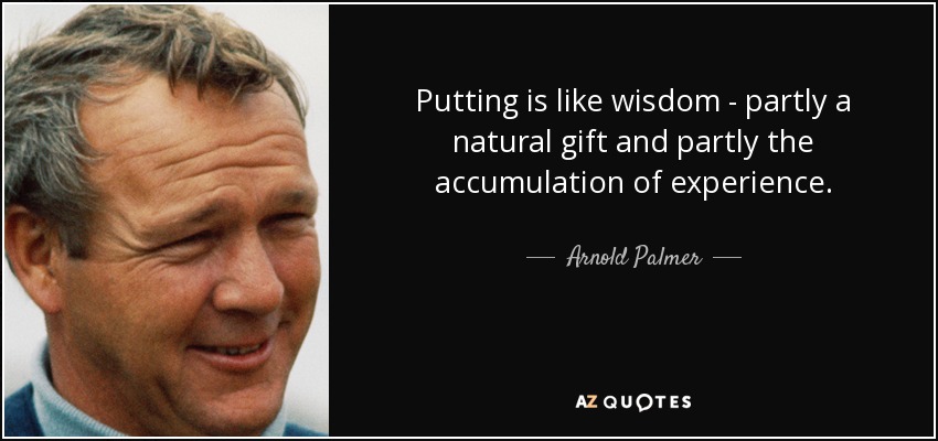 Putting is like wisdom - partly a natural gift and partly the accumulation of experience. - Arnold Palmer