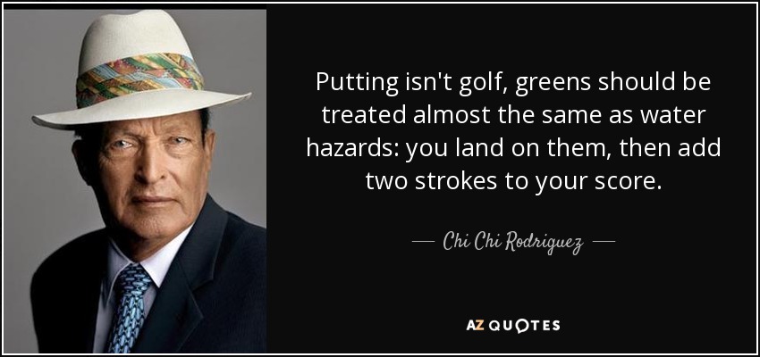 Putting isn't golf, greens should be treated almost the same as water hazards: you land on them, then add two strokes to your score. - Chi Chi Rodriguez