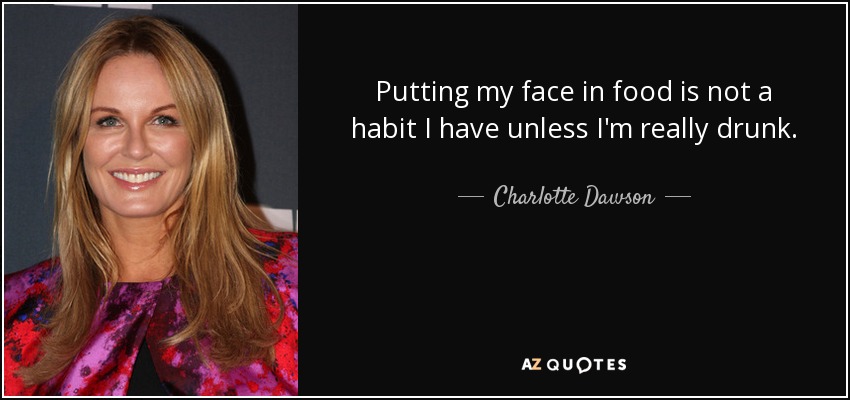 Putting my face in food is not a habit I have unless I'm really drunk. - Charlotte Dawson
