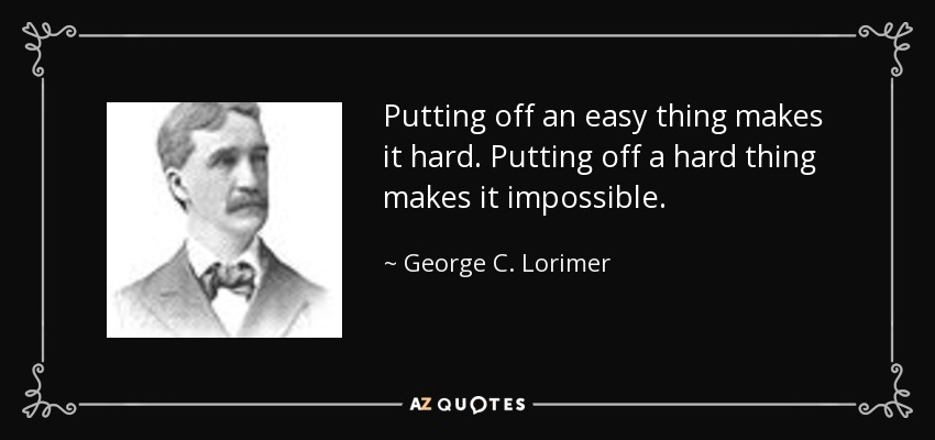 Putting off an easy thing makes it hard. Putting off a hard thing makes it impossible. - George C. Lorimer