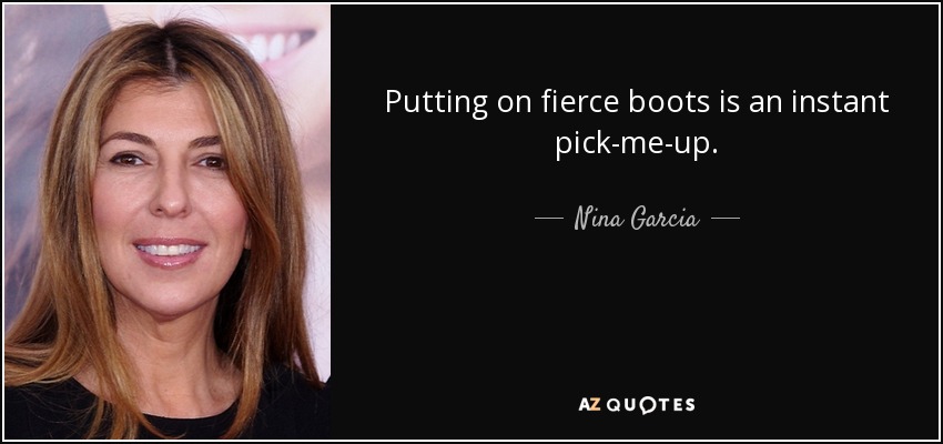 Putting on fierce boots is an instant pick-me-up. - Nina Garcia