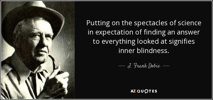 Putting on the spectacles of science in expectation of finding an answer to everything looked at signifies inner blindness. - J. Frank Dobie
