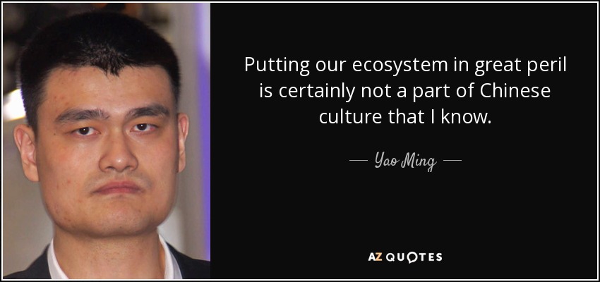 Putting our ecosystem in great peril is certainly not a part of Chinese culture that I know. - Yao Ming