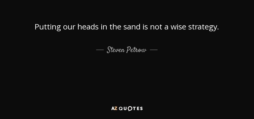 Putting our heads in the sand is not a wise strategy. - Steven Petrow