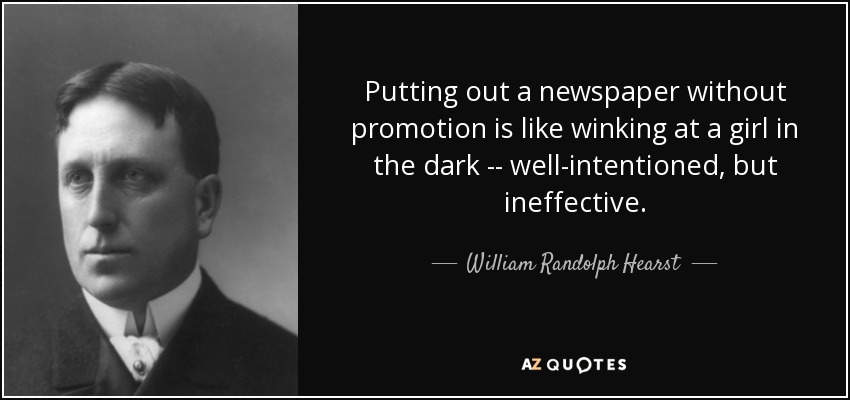 Putting out a newspaper without promotion is like winking at a girl in the dark -- well-intentioned, but ineffective. - William Randolph Hearst