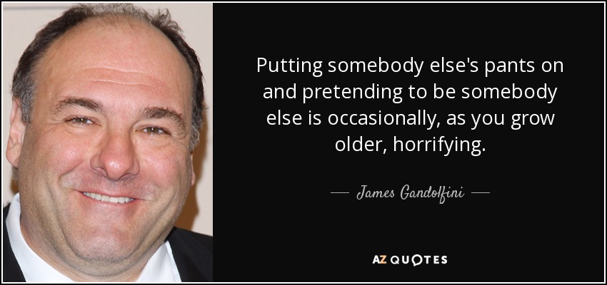 Putting somebody else's pants on and pretending to be somebody else is occasionally, as you grow older, horrifying. - James Gandolfini