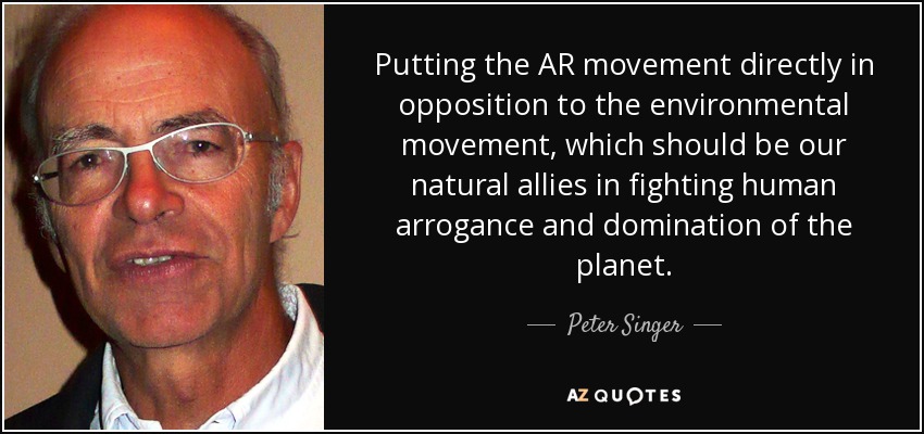 Putting the AR movement directly in opposition to the environmental movement, which should be our natural allies in fighting human arrogance and domination of the planet. - Peter Singer
