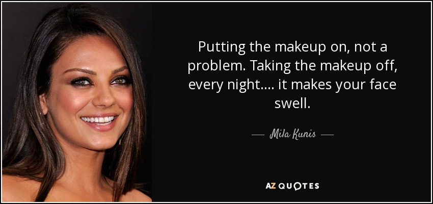 Putting the makeup on, not a problem. Taking the makeup off, every night.... it makes your face swell. - Mila Kunis