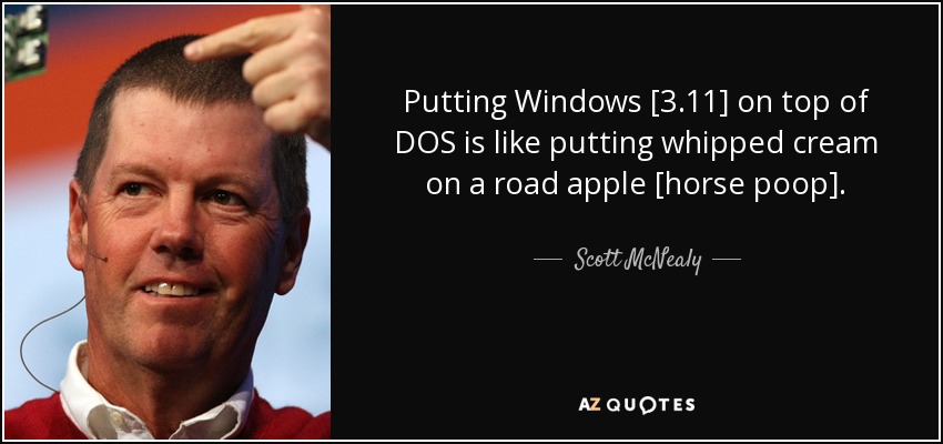 Putting Windows [3.11] on top of DOS is like putting whipped cream on a road apple [horse poop]. - Scott McNealy