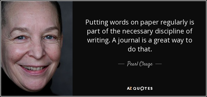 Putting words on paper regularly is part of the necessary discipline of writing. A journal is a great way to do that. - Pearl Cleage