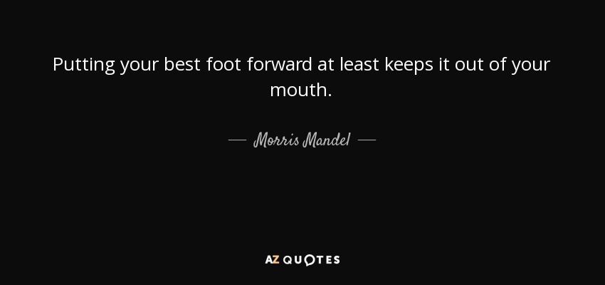 Putting your best foot forward at least keeps it out of your mouth. - Morris Mandel