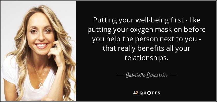 Putting your well-being first - like putting your oxygen mask on before you help the person next to you - that really benefits all your relationships. - Gabrielle Bernstein