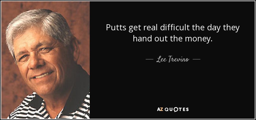 Putts get real difficult the day they hand out the money. - Lee Trevino