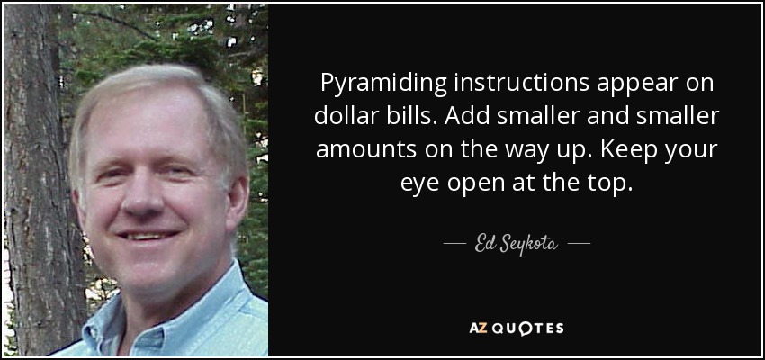 Pyramiding instructions appear on dollar bills. Add smaller and smaller amounts on the way up. Keep your eye open at the top. - Ed Seykota