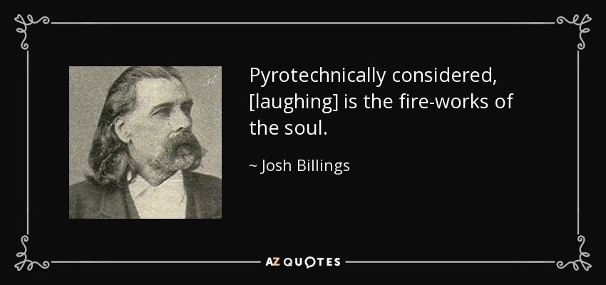 Pyrotechnically considered, [laughing] is the fire-works of the soul. - Josh Billings