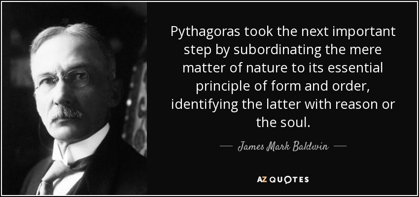 Pythagoras took the next important step by subordinating the mere matter of nature to its essential principle of form and order, identifying the latter with reason or the soul. - James Mark Baldwin