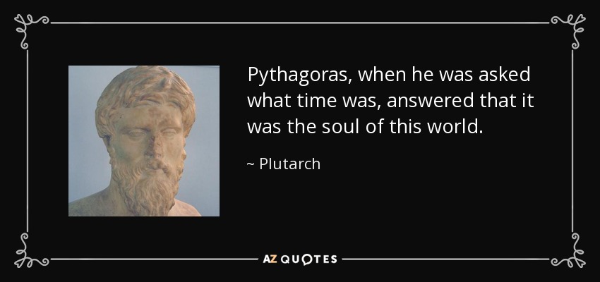 Pythagoras, when he was asked what time was, answered that it was the soul of this world. - Plutarch