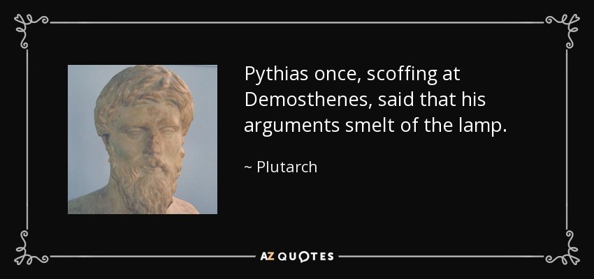Pythias once, scoffing at Demosthenes, said that his arguments smelt of the lamp. - Plutarch