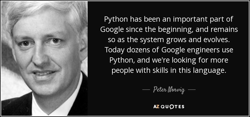Python has been an important part of Google since the beginning, and remains so as the system grows and evolves. Today dozens of Google engineers use Python, and we're looking for more people with skills in this language. - Peter Norvig