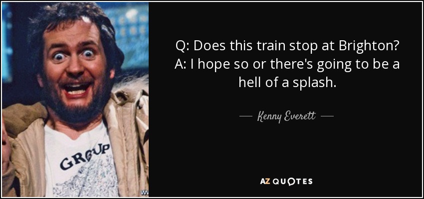 Q: Does this train stop at Brighton? A: I hope so or there's going to be a hell of a splash. - Kenny Everett