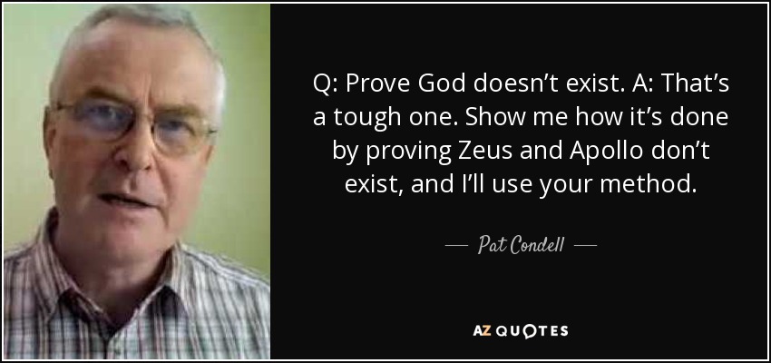 Q: Prove God doesn’t exist. A: That’s a tough one. Show me how it’s done by proving Zeus and Apollo don’t exist, and I’ll use your method. - Pat Condell
