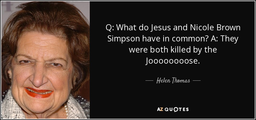 Q: What do Jesus and Nicole Brown Simpson have in common? A: They were both killed by the Joooooooose. - Helen Thomas