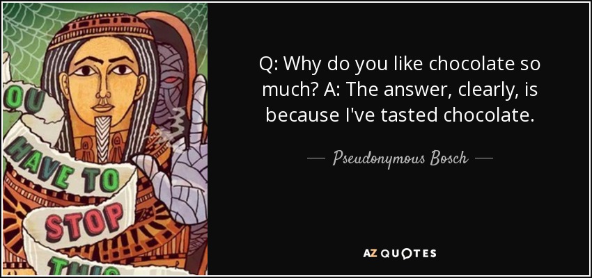 Q: Why do you like chocolate so much? A: The answer, clearly, is because I've tasted chocolate. - Pseudonymous Bosch