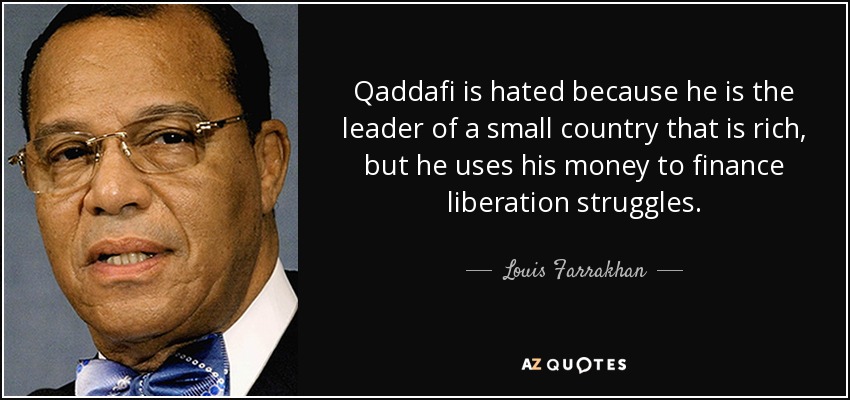 Qaddafi is hated because he is the leader of a small country that is rich, but he uses his money to finance liberation struggles. - Louis Farrakhan