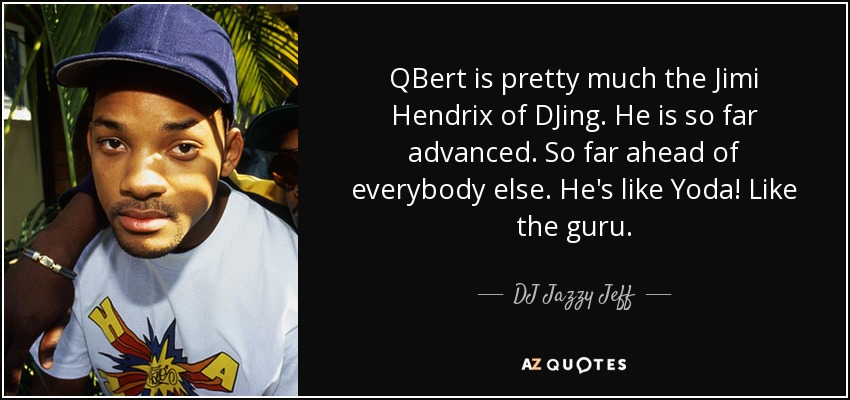 QBert is pretty much the Jimi Hendrix of DJing. He is so far advanced. So far ahead of everybody else. He's like Yoda! Like the guru. - DJ Jazzy Jeff