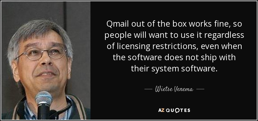 Qmail out of the box works fine, so people will want to use it regardless of licensing restrictions, even when the software does not ship with their system software. - Wietse Venema