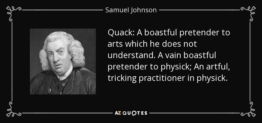 Quack: A boastful pretender to arts which he does not understand. A vain boastful pretender to physick; An artful, tricking practitioner in physick. - Samuel Johnson