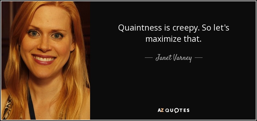 Quaintness is creepy. So let's maximize that. - Janet Varney