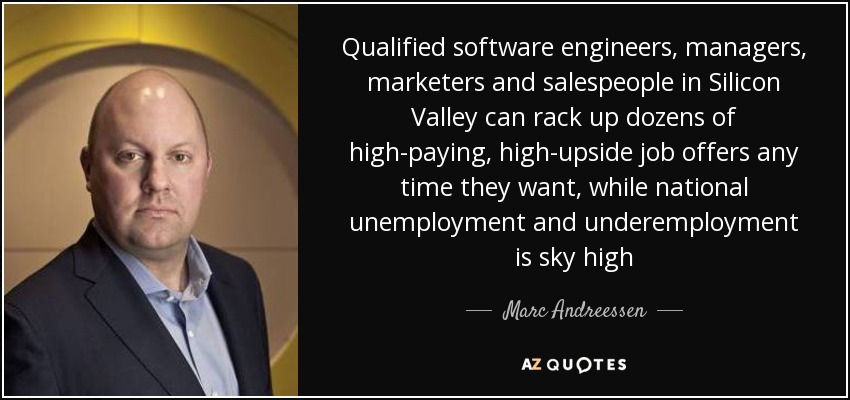 Qualified software engineers, managers, marketers and salespeople in Silicon Valley can rack up dozens of high-paying, high-upside job offers any time they want, while national unemployment and underemployment is sky high - Marc Andreessen