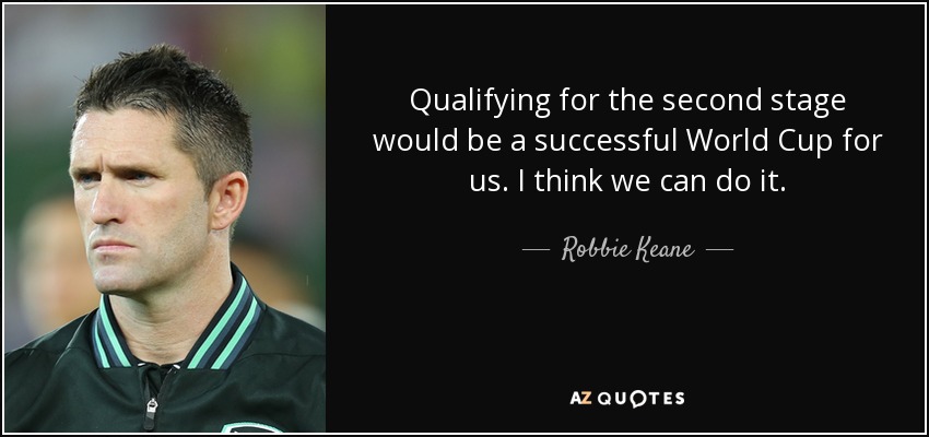 Qualifying for the second stage would be a successful World Cup for us. I think we can do it. - Robbie Keane