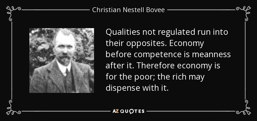 Qualities not regulated run into their opposites. Economy before competence is meanness after it. Therefore economy is for the poor; the rich may dispense with it. - Christian Nestell Bovee