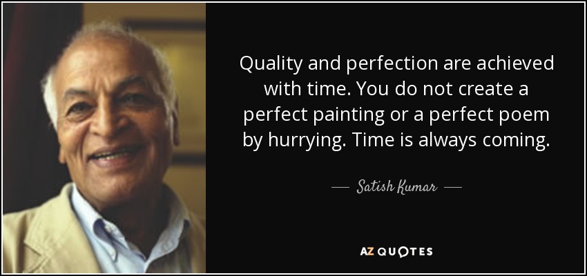 Quality and perfection are achieved with time. You do not create a perfect painting or a perfect poem by hurrying. Time is always coming. - Satish Kumar