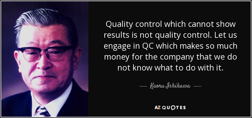 Quality control which cannot show results is not quality control. Let us engage in QC which makes so much money for the company that we do not know what to do with it. - Kaoru Ishikawa