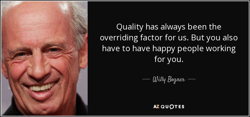 Quality has always been the overriding factor for us. But you also have to have happy people working for you. - Willy Bogner, Jr.