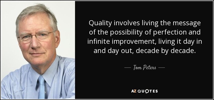 Quality involves living the message of the possibility of perfection and infinite improvement, living it day in and day out, decade by decade. - Tom Peters