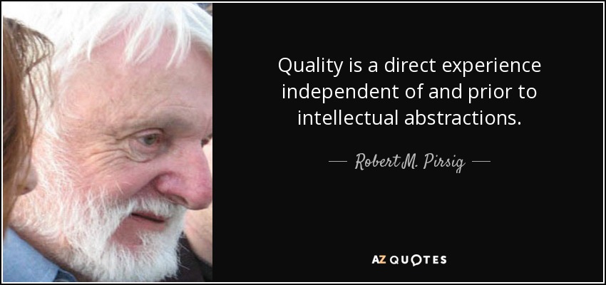 Quality is a direct experience independent of and prior to intellectual abstractions. - Robert M. Pirsig