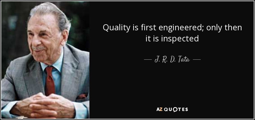 Quality is first engineered; only then it is inspected - J. R. D. Tata