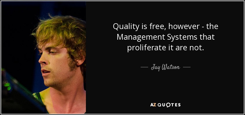 Quality is free, however - the Management Systems that proliferate it are not. - Jay Watson