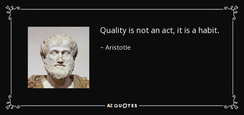 Quality is not an act, it is a habit. - Aristotle