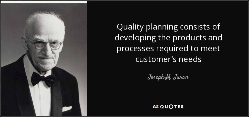 Quality planning consists of developing the products and processes required to meet customer's needs - Joseph M. Juran