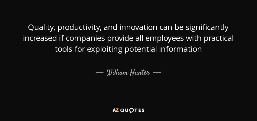 Quality, productivity, and innovation can be significantly increased if companies provide all employees with practical tools for exploiting potential information - William Hunter