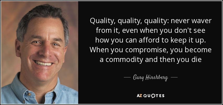 Quality, quality, quality: never waver from it, even when you don't see how you can afford to keep it up. When you compromise, you become a commodity and then you die - Gary Hirshberg