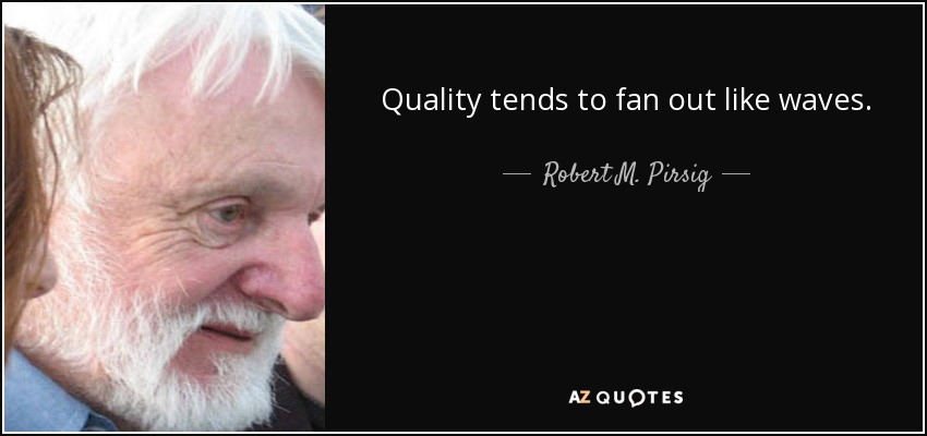Quality tends to fan out like waves. - Robert M. Pirsig