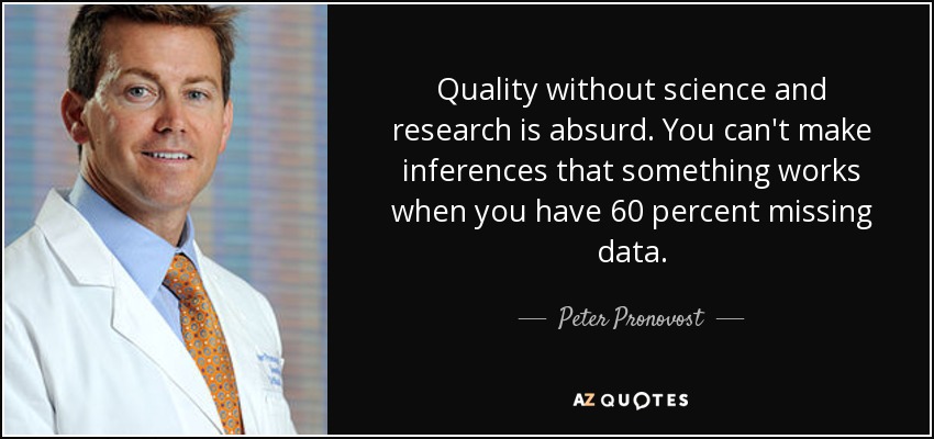 Quality without science and research is absurd. You can't make inferences that something works when you have 60 percent missing data. - Peter Pronovost