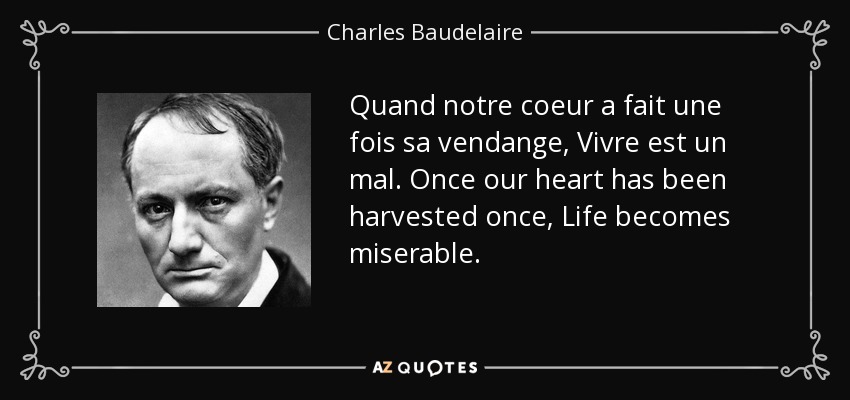 Quand notre coeur a fait une fois sa vendange, Vivre est un mal. Once our heart has been harvested once, Life becomes miserable. - Charles Baudelaire