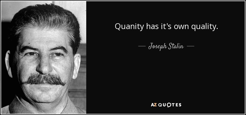 Quanity has it's own quality. - Joseph Stalin